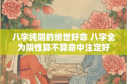 八字纯阴的绝世好命 八字全为阴性算不算命中注定好