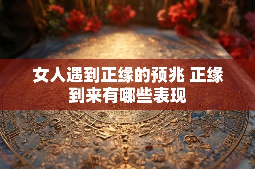 女人遇到正缘的预兆 正缘到来有哪些表现 女人遇到正缘的预兆 正缘到来有哪些表现