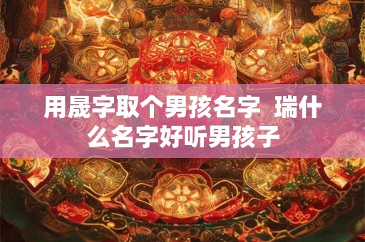 用晟字取个男孩名字  瑞什么名字好听男孩子