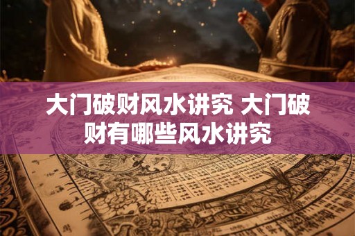 大门破财风水讲究 大门破财有哪些风水讲究