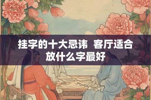 挂字的十大忌讳  客厅适合放什么字最好