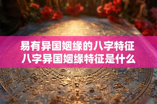 易有异国姻缘的八字特征 八字异国姻缘特征是什么
