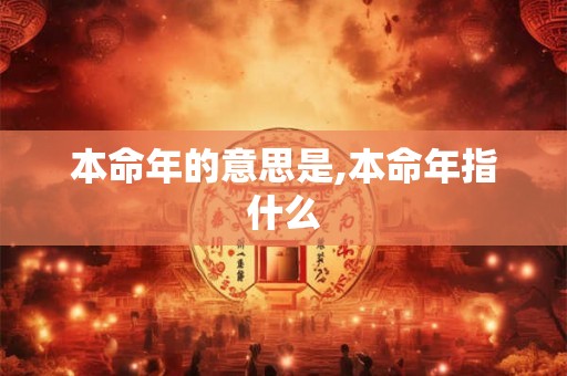 本命年的意思是,本命年指什么 本命年的意思是,本命年指什么