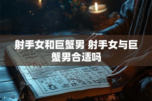 射手女和巨蟹男 射手女与巨蟹男合适吗 射手女和巨蟹男 射手女与巨蟹男合适吗
