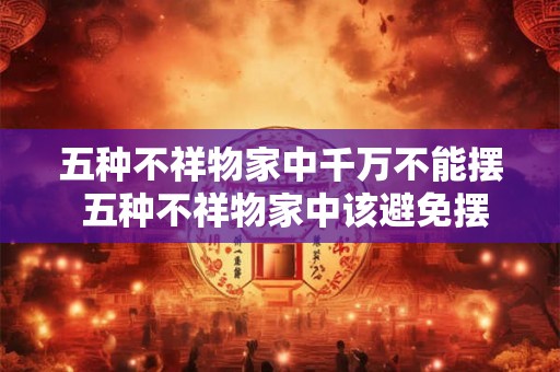 五种不祥物家中千万不能摆 五种不祥物家中该避免摆置的吗