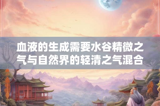 血液的生成需要水谷精微之气与自然界的轻清之气混合而成