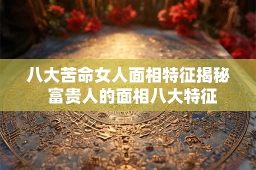 八大苦命女人面相特征揭秘  富贵人的面相八大特征