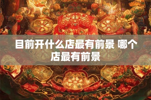 目前开什么店最有前景 哪个店最有前景