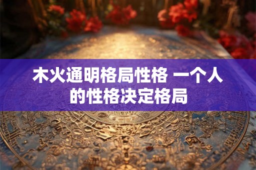 木火通明格局性格 一个人的性格决定格局