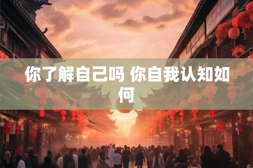 你了解自己吗 你自我认知如何 你了解自己吗 你自我认知如何