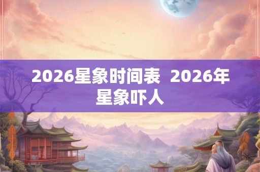 2026星象时间表  2026年星象吓人