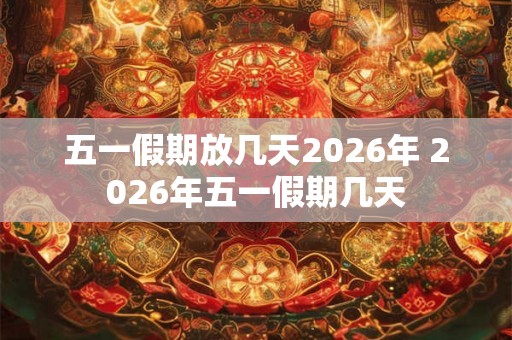 五一假期放几天2026年 2026年五一假期几天