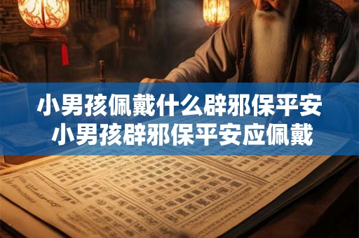 小男孩佩戴什么辟邪保平安 小男孩辟邪保平安应佩戴什么 小男孩佩戴什么辟邪保平安 小男孩辟邪保平安应佩戴什么