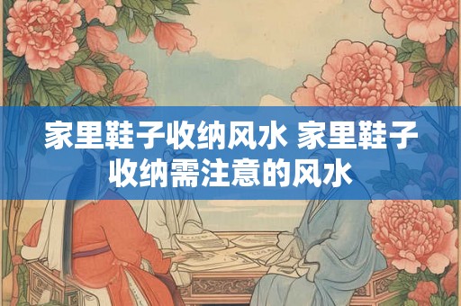 家里鞋子收纳风水 家里鞋子收纳需注意的风水