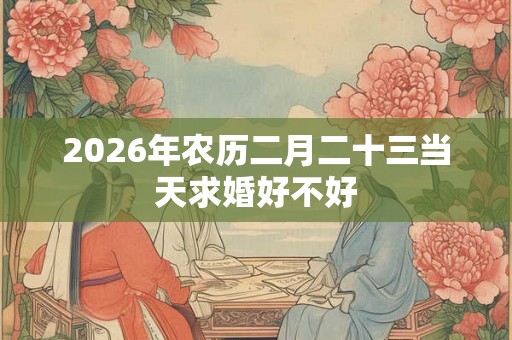 2026年农历二月二十三当天求婚好不好