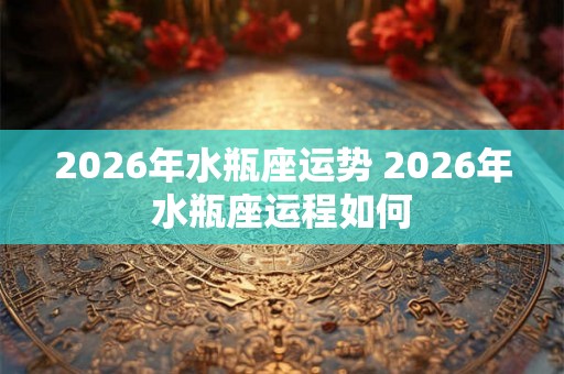 2026年水瓶座运势 2026年水瓶座运程如何