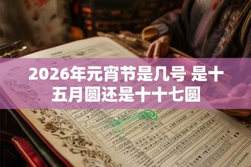 2026年元宵节是几号 是十五月圆还是十十七圆