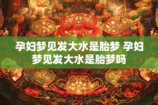 孕妇梦见发大水是胎梦 孕妇梦见发大水是胎梦吗