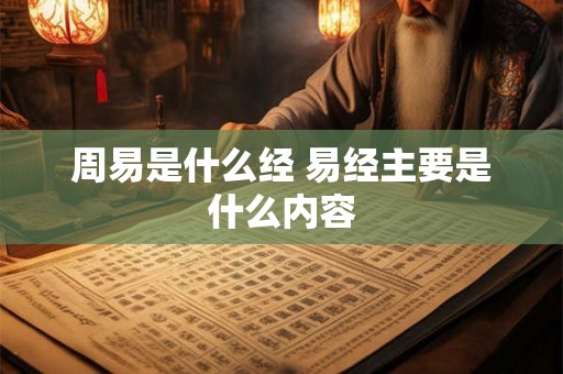 周易是什么经 易经主要是什么内容 周易是什么经 易经主要是什么内容