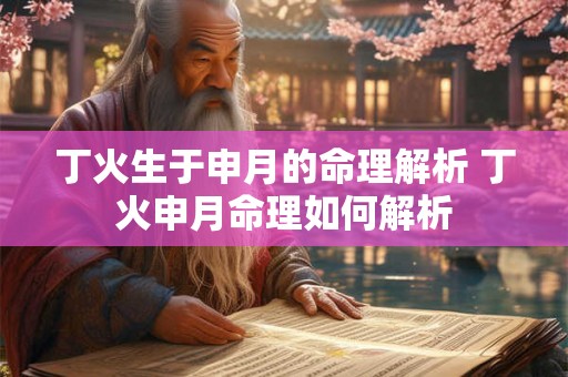 丁火生于申月的命理解析 丁火申月命理如何解析 丁火生于申月的命理解析 丁火申月命理如何解析