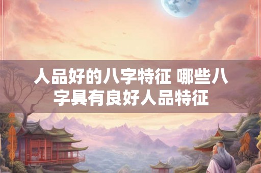 人品好的八字特征 哪些八字具有良好人品特征