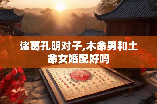 诸葛孔明对子,木命男和土命女婚配好吗 诸葛孔明对子,木命男和土命女婚配好吗