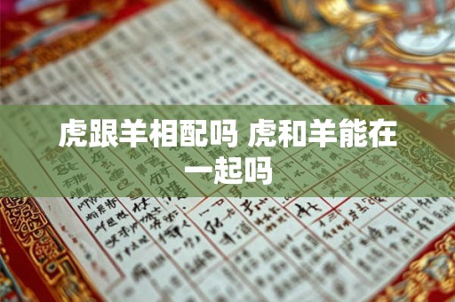 虎跟羊相配吗 虎和羊能在一起吗