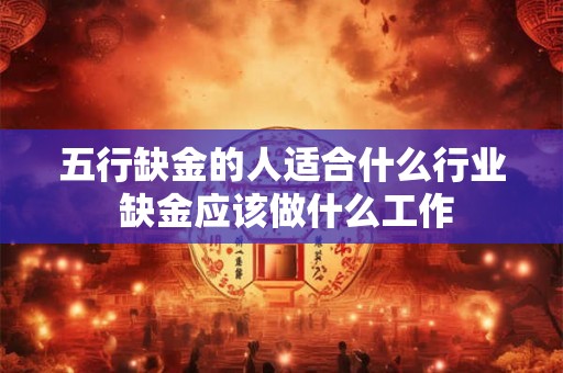 五行缺金的人适合什么行业 缺金应该做什么工作