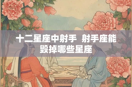 十二星座中射手  射手座能毁掉哪些星座