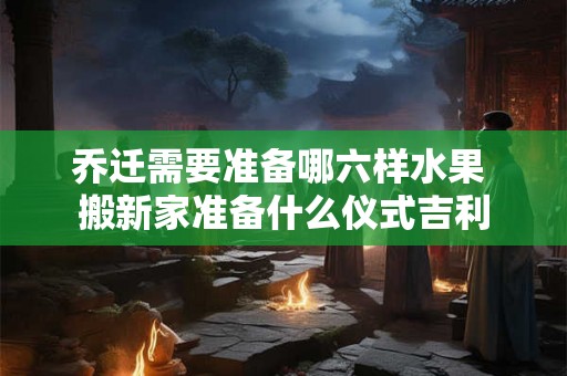 乔迁需要准备哪六样水果 搬新家准备什么仪式吉利