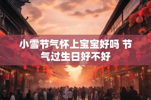 小雪节气怀上宝宝好吗 节气过生日好不好