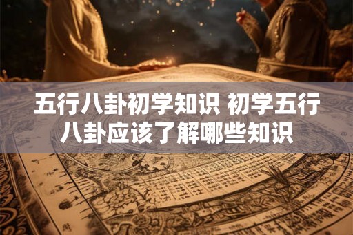 五行八卦初学知识 初学五行八卦应该了解哪些知识