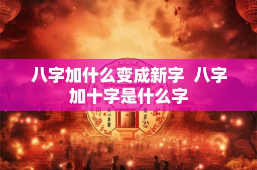 八字加什么变成新字  八字加十字是什么字
