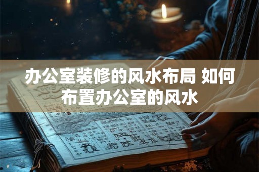 办公室装修的风水布局 如何布置办公室的风水