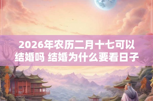 2026年农历二月十七可以结婚吗 结婚为什么要看日子