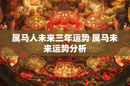 属马人未来三年运势 属马未来运势分析