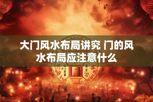 大门风水布局讲究 门的风水布局应注意什么