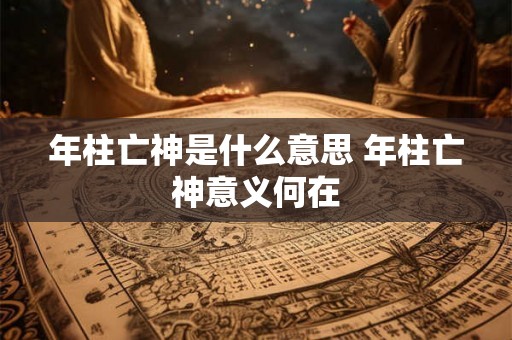 年柱亡神是什么意思 年柱亡神意义何在 年柱亡神是什么意思 年柱亡神意义何在