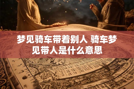 梦见骑车带着别人 骑车梦见带人是什么意思