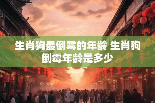 生肖狗最倒霉的年龄 生肖狗倒霉年龄是多少