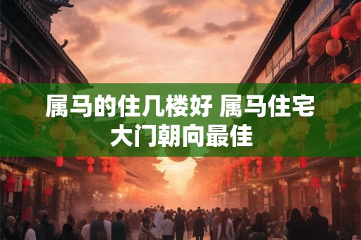属马的住几楼好 属马住宅大门朝向最佳