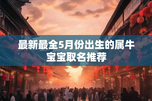 最新最全5月份出生的属牛宝宝取名推荐