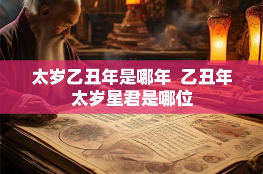 太岁乙丑年是哪年  乙丑年太岁星君是哪位