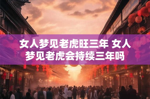 女人梦见老虎旺三年 女人梦见老虎会持续三年吗
