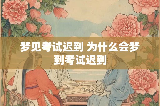 梦见考试迟到 为什么会梦到考试迟到 梦见考试迟到 为什么会梦到考试迟到