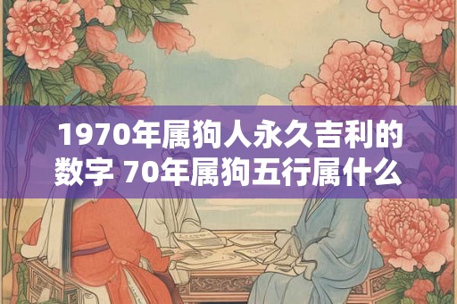 1970年属狗人永久吉利的数字 70年属狗五行属什么