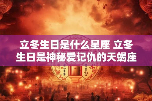 立冬生日是什么星座 立冬生日是神秘爱记仇的天蝎座 立冬生日是什么星座 立冬生日是神秘爱记仇的天蝎座