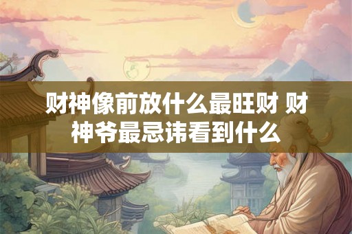 财神像前放什么最旺财 财神爷最忌讳看到什么 财神像前放什么最旺财 财神爷最忌讳看到什么