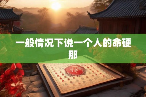 一般情况下说一个人的命硬那
