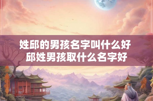 姓邱的男孩名字叫什么好 邱姓男孩取什么名字好